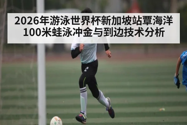 2026年游泳世界杯新加坡站覃海洋100米蛙泳冲金与到边技术分析