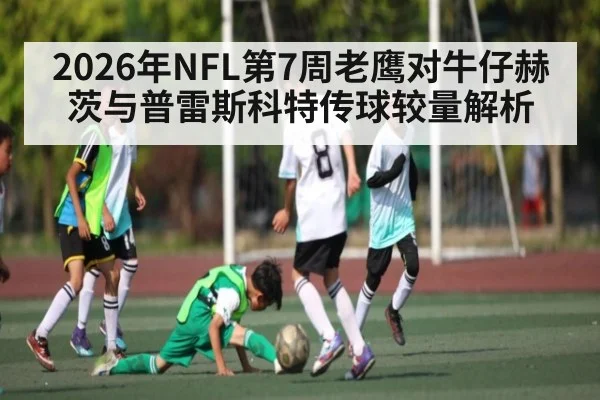2026年NFL第7周老鹰对牛仔赫茨与普雷斯科特传球较量解析