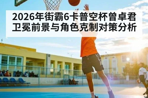 2026年街霸6卡普空杯曾卓君卫冕前景与角色克制对策分析 | leyu App