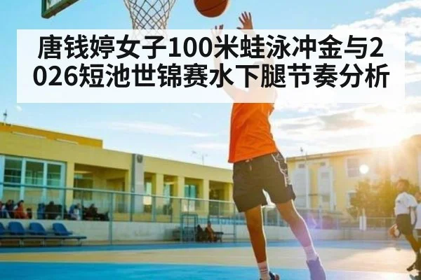 唐钱婷女子100米蛙泳冲金与2026短池世锦赛水下腿节奏分析 | leyu App